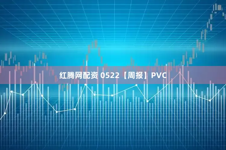 红腾网配资 0522【周报】PVC