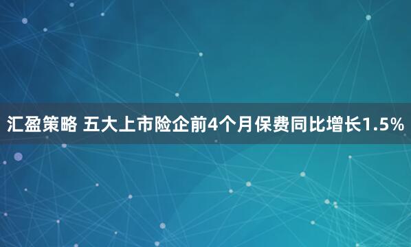 汇盈策略 五大上市险企前4个月保费同比增长1.5%