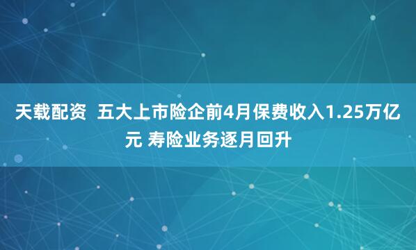 天载配资  五大上市险企前4月保费收入1.25万亿元 寿险业务逐月回升