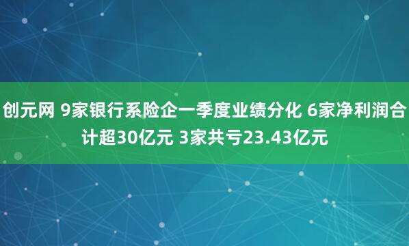 创元网 9家银行系险企一季度业绩分化 6家净利润合计超30亿元 3家共亏23.43亿元