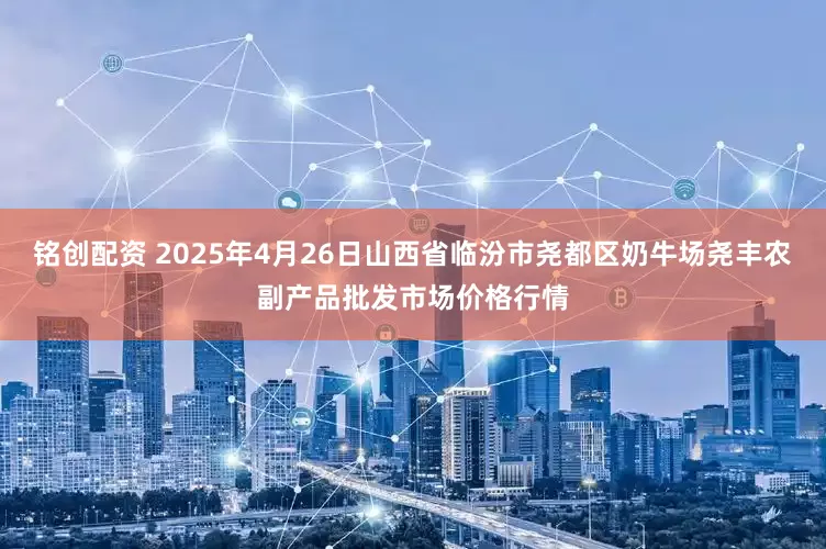 铭创配资 2025年4月26日山西省临汾市尧都区奶牛场尧丰农副产品批发市场价格行情