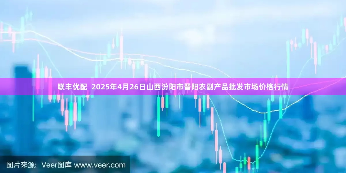 联丰优配  2025年4月26日山西汾阳市晋阳农副产品批发市场价格行情