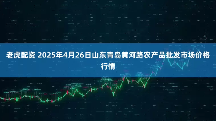 老虎配资 2025年4月26日山东青岛黄河路农产品批发市场价格行情