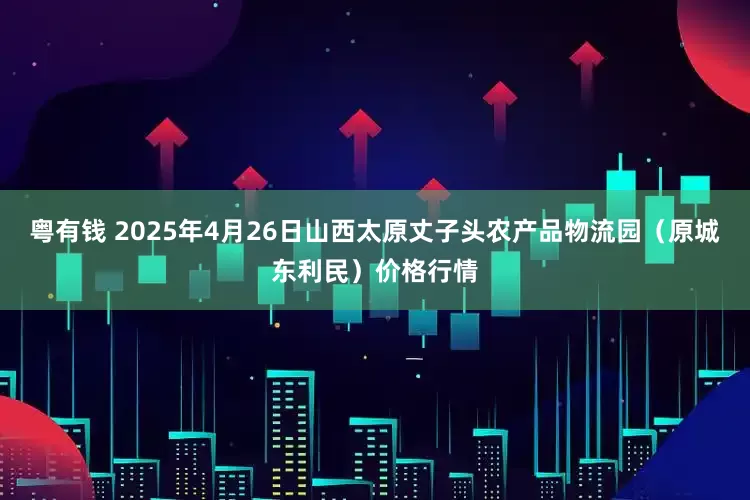 粤有钱 2025年4月26日山西太原丈子头农产品物流园（原城东利民）价格行情