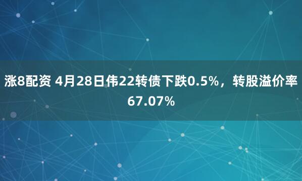 涨8配资 4月28日伟22转债下跌0.5%，转股溢价率67.07%