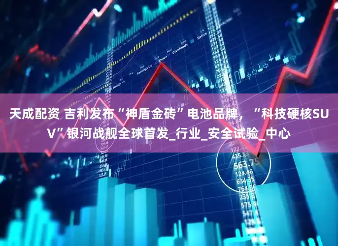 天成配资 吉利发布“神盾金砖”电池品牌，“科技硬核SUV”银河战舰全球首发_行业_安全试验_中心