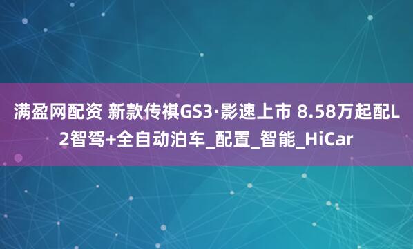 满盈网配资 新款传祺GS3·影速上市 8.58万起配L2智驾+全自动泊车_配置_智能_HiCar