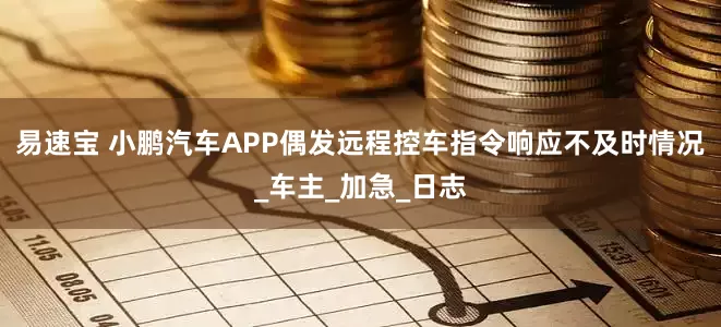 易速宝 小鹏汽车APP偶发远程控车指令响应不及时情况_车主_加急_日志