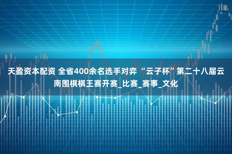 天盈资本配资 全省400余名选手对弈 “云子杯”第二十八届云南围棋棋王赛开赛_比赛_赛事_文化