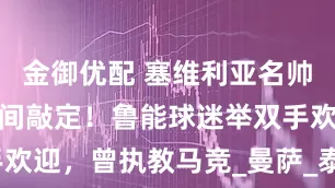 金御优配 塞维利亚名帅空降济南时间敲定！鲁能球迷举双手欢迎，曾执教马竞_曼萨_泰山队_中超