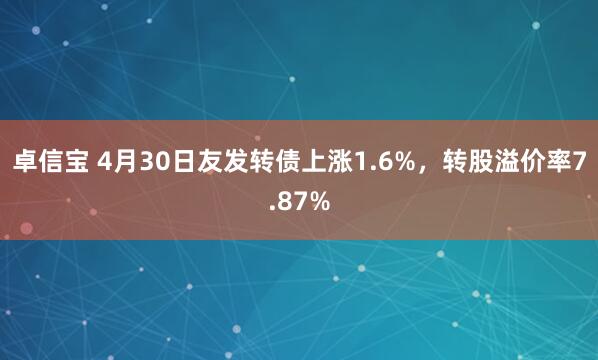卓信宝 4月30日友发转债上涨1.6%，转股溢价率7.87%
