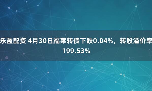 乐盈配资 4月30日福莱转债下跌0.04%，转股溢价率199.53%