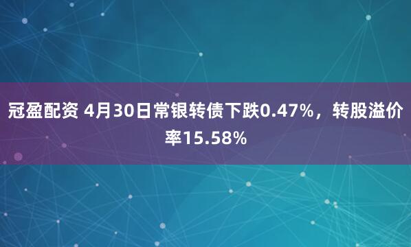 冠盈配资 4月30日常银转债下跌0.47%，转股溢价率15.58%