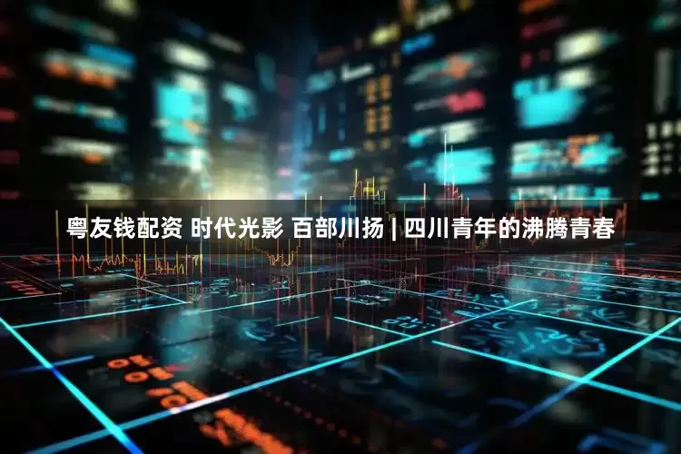 粤友钱配资 时代光影 百部川扬 | 四川青年的沸腾青春