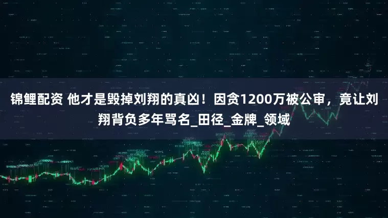 锦鲤配资 他才是毁掉刘翔的真凶！因贪1200万被公审，竟让刘翔背负多年骂名_田径_金牌_领域