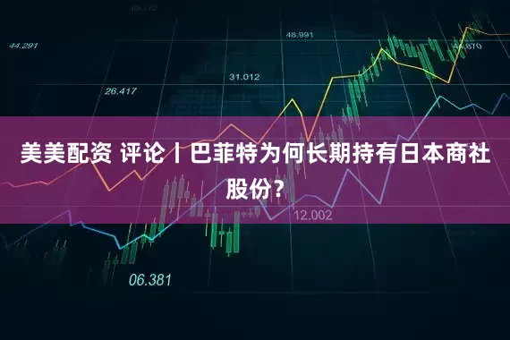 美美配资 评论丨巴菲特为何长期持有日本商社股份？