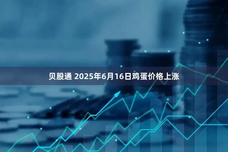 贝股通 2025年6月16日鸡蛋价格上涨