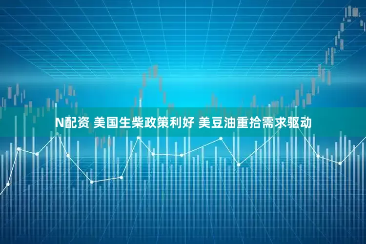 N配资 美国生柴政策利好 美豆油重拾需求驱动