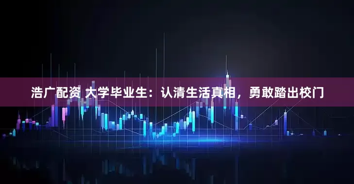 浩广配资 大学毕业生：认清生活真相，勇敢踏出校门
