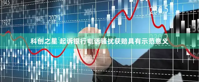科创之星 起诉银行电话骚扰获赔具有示范意义