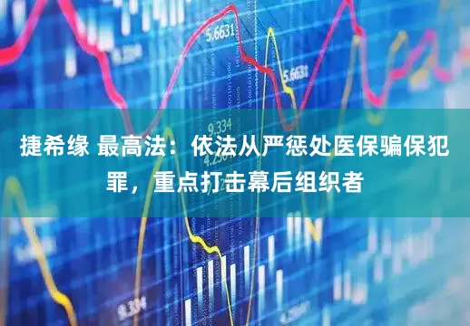 捷希缘 最高法：依法从严惩处医保骗保犯罪，重点打击幕后组织者