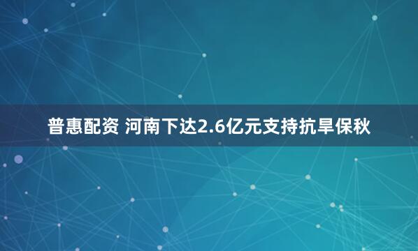 普惠配资 河南下达2.6亿元支持抗旱保秋