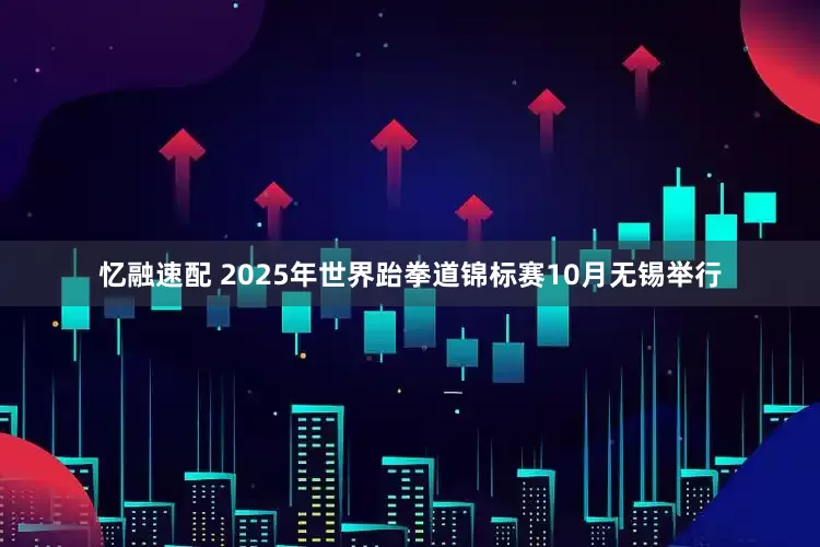 忆融速配 2025年世界跆拳道锦标赛10月无锡举行