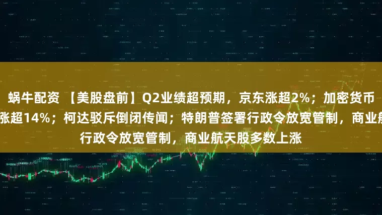 蜗牛配资 【美股盘前】Q2业绩超预期，京东涨超2%；加密货币交易所Bullish涨超14%；柯达驳斥倒闭传闻；特朗普签署行政令放宽管制，商业航天股多数上涨
