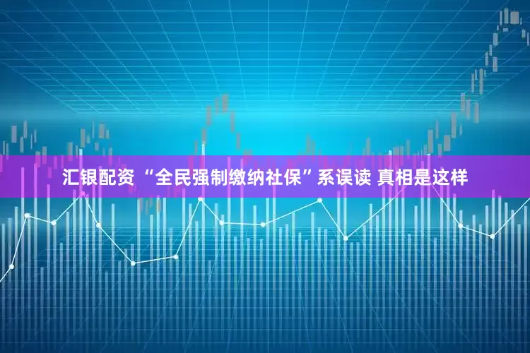 汇银配资 “全民强制缴纳社保”系误读 真相是这样