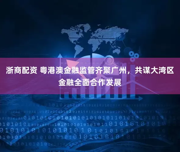 浙商配资 粤港澳金融监管齐聚广州，共谋大湾区金融全面合作发展