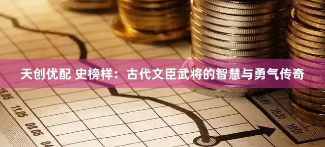 天创优配 史榜样：古代文臣武将的智慧与勇气传奇