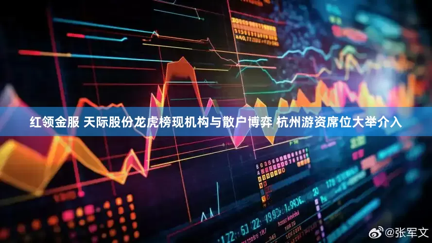 红领金服 天际股份龙虎榜现机构与散户博弈 杭州游资席位大举介入