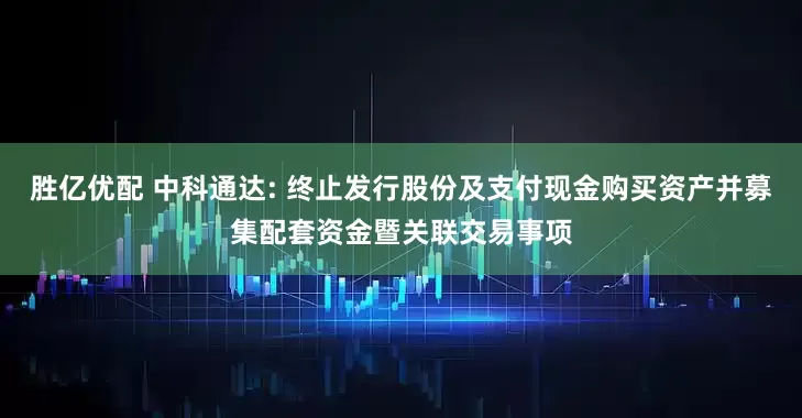 胜亿优配 中科通达: 终止发行股份及支付现金购买资产并募集配套资金暨关联交易事项