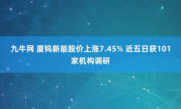九牛网 厦钨新能股价上涨7.45% 近五日获101家机构调研