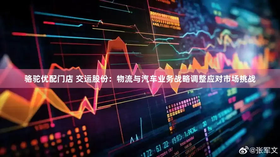 骆驼优配门店 交运股份：物流与汽车业务战略调整应对市场挑战