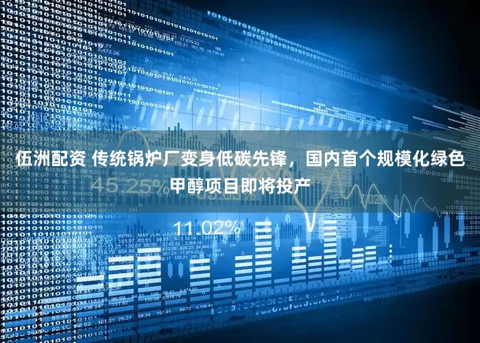 伍洲配资 传统锅炉厂变身低碳先锋，国内首个规模化绿色甲醇项目即将投产