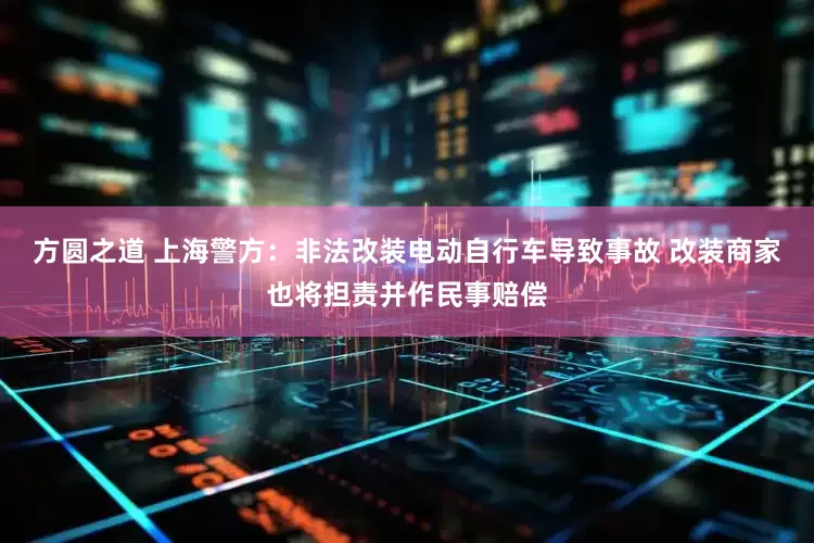 方圆之道 上海警方：非法改装电动自行车导致事故 改装商家也将担责并作民事赔偿