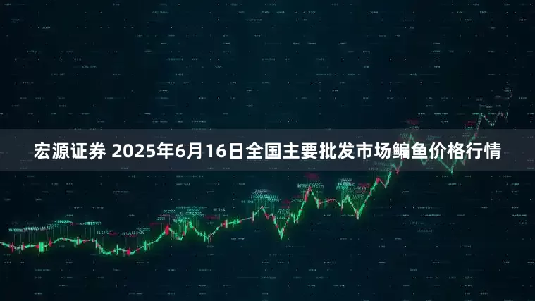 宏源证券 2025年6月16日全国主要批发市场鳊鱼价格行情