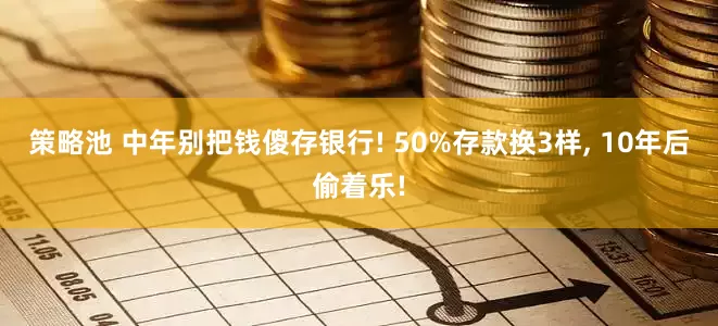 策略池 中年别把钱傻存银行! 50%存款换3样, 10年后偷着乐!