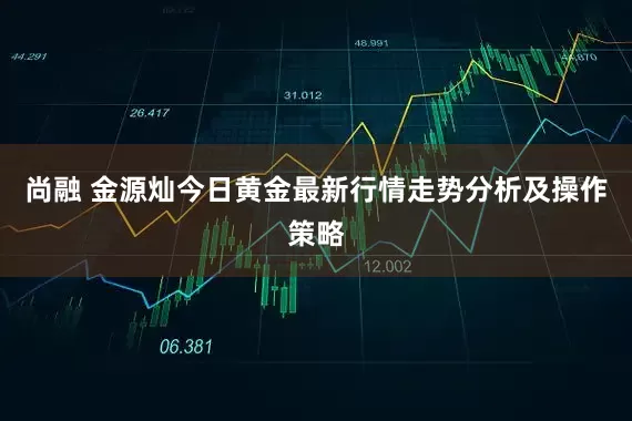 尚融 金源灿今日黄金最新行情走势分析及操作策略