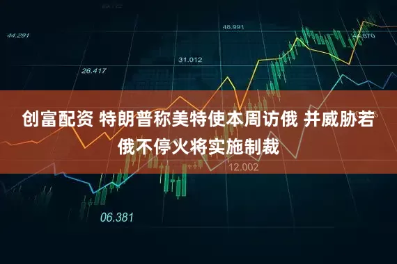 创富配资 特朗普称美特使本周访俄 并威胁若俄不停火将实施制裁