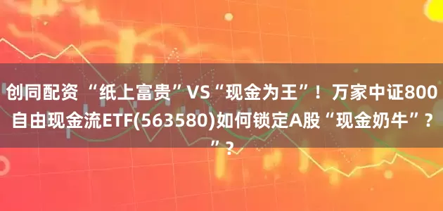 创同配资 “纸上富贵”VS“现金为王”！万家中证800自由现金流ETF(563580)如何锁定A股“现金奶牛”？
