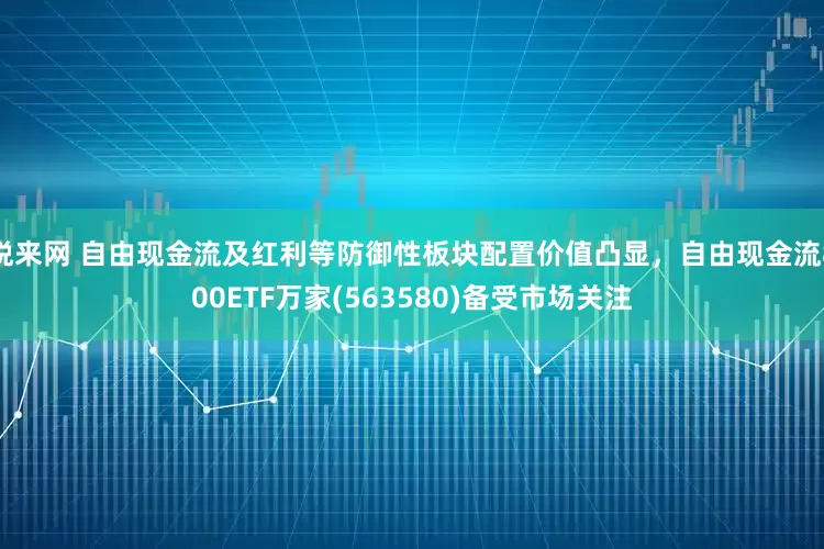 悦来网 自由现金流及红利等防御性板块配置价值凸显，自由现金流800ETF万家(563580)备受市场关注