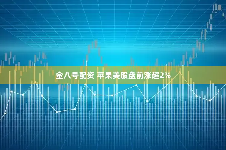 金八号配资 苹果美股盘前涨超2%