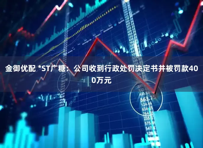 金御优配 *ST广糖：公司收到行政处罚决定书并被罚款400万元